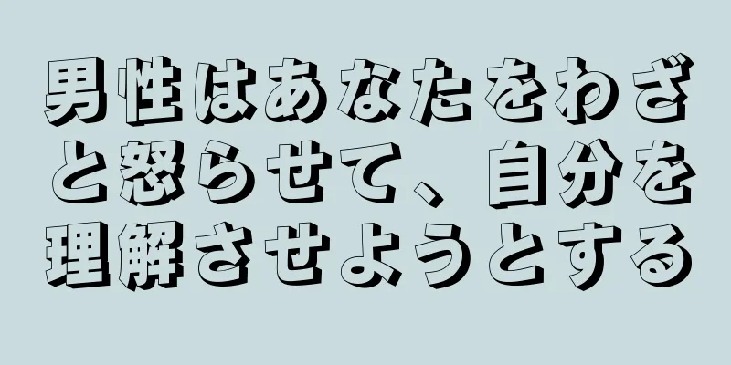 男性はあなたをわざと怒らせて、自分を理解させようとする