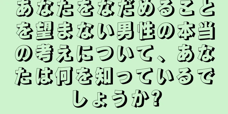 あなたをなだめることを望まない男性の本当の考えについて、あなたは何を知っているでしょうか?