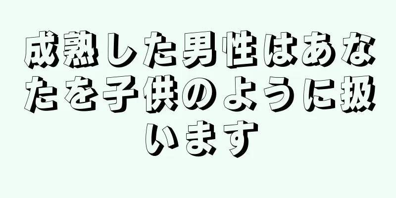 成熟した男性はあなたを子供のように扱います