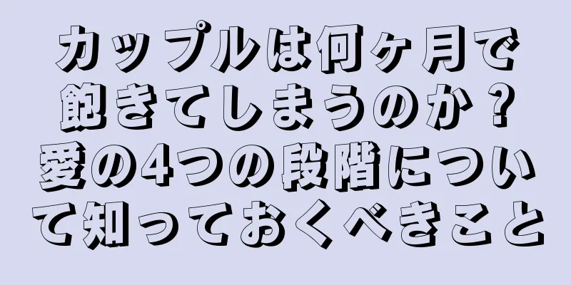 カップルは何ヶ月で飽きてしまうのか？愛の4つの段階について知っておくべきこと