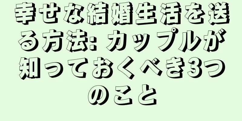 幸せな結婚生活を送る方法: カップルが知っておくべき3つのこと