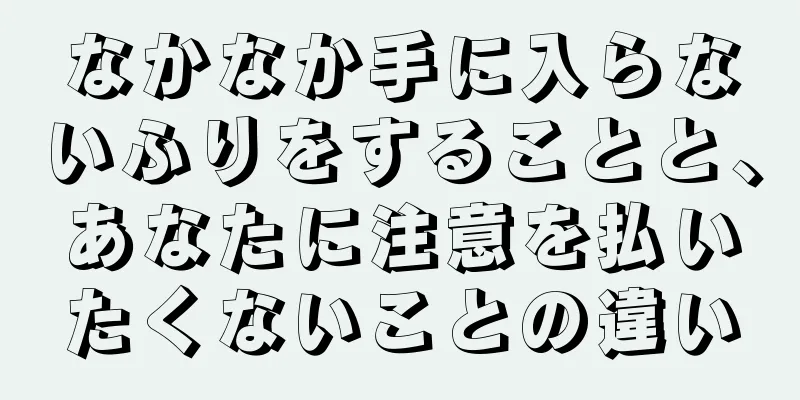 なかなか手に入らないふりをすることと、あなたに注意を払いたくないことの違い