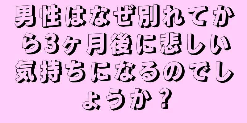男性はなぜ別れてから3ヶ月後に悲しい気持ちになるのでしょうか？