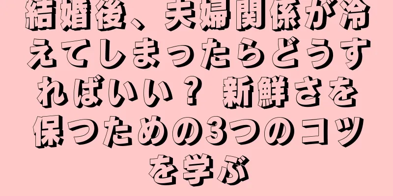 結婚後、夫婦関係が冷えてしまったらどうすればいい？ 新鮮さを保つための3つのコツを学ぶ