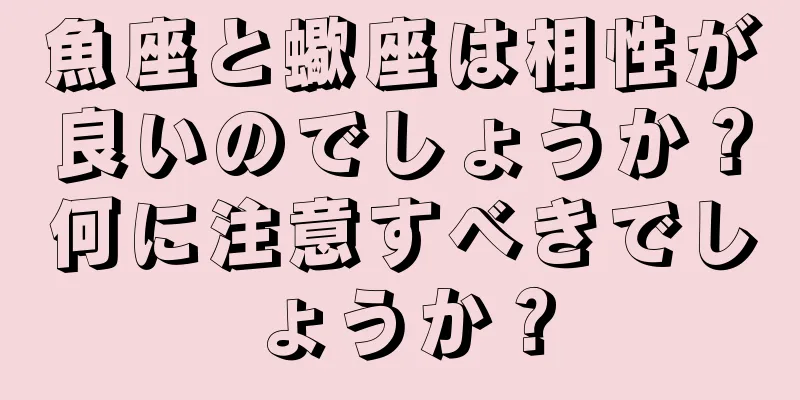 魚座と蠍座は相性が良いのでしょうか？何に注意すべきでしょうか？