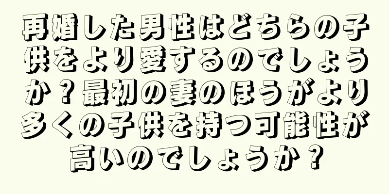 再婚した男性はどちらの子供をより愛するのでしょうか？最初の妻のほうがより多くの子供を持つ可能性が高いのでしょうか？