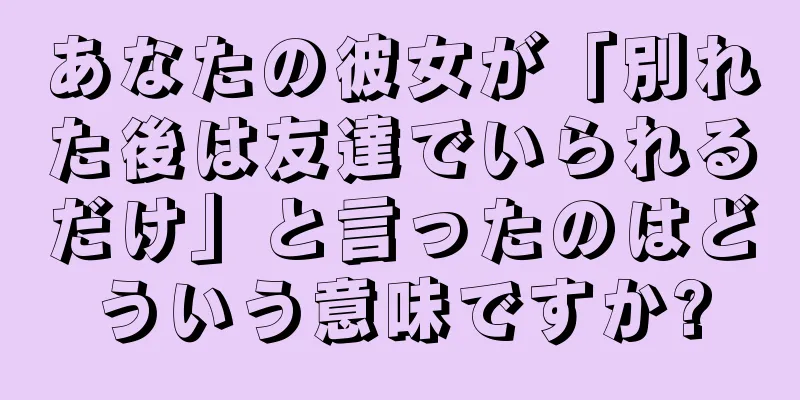 あなたの彼女が「別れた後は友達でいられるだけ」と言ったのはどういう意味ですか?
