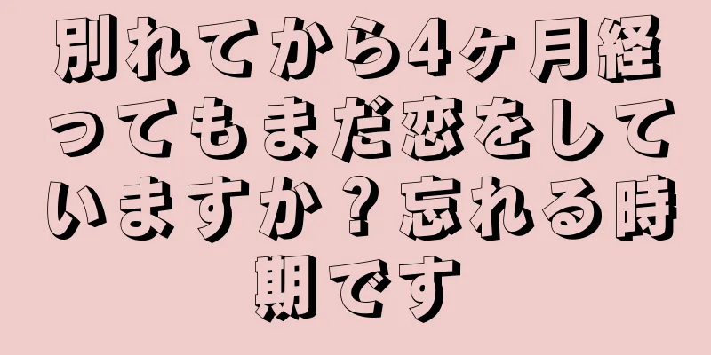 別れてから4ヶ月経ってもまだ恋をしていますか？忘れる時期です