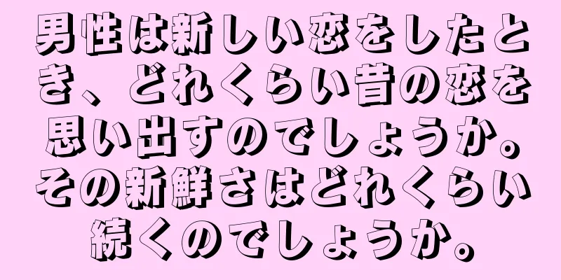 男性は新しい恋をしたとき、どれくらい昔の恋を思い出すのでしょうか。その新鮮さはどれくらい続くのでしょうか。