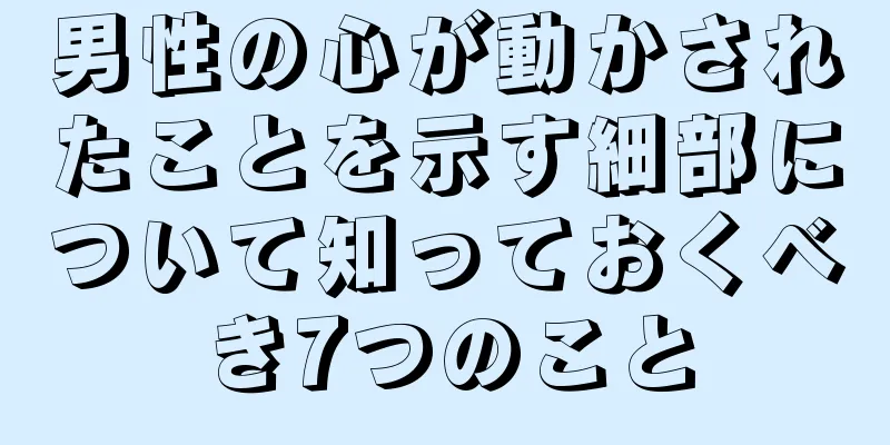 男性の心が動かされたことを示す細部について知っておくべき7つのこと