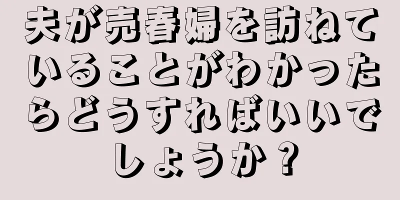 夫が売春婦を訪ねていることがわかったらどうすればいいでしょうか？