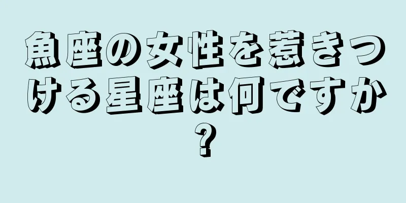 魚座の女性を惹きつける星座は何ですか?