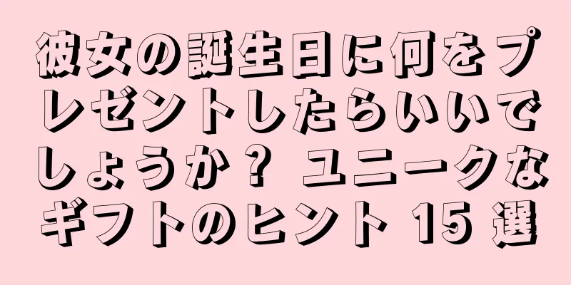 彼女の誕生日に何をプレゼントしたらいいでしょうか？ ユニークなギフトのヒント 15 選