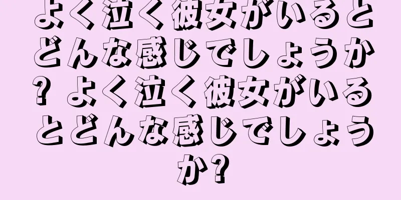 よく泣く彼女がいるとどんな感じでしょうか? よく泣く彼女がいるとどんな感じでしょうか?