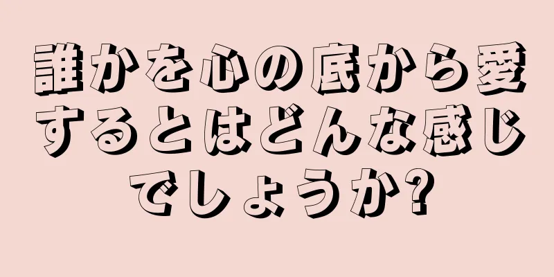 誰かを心の底から愛するとはどんな感じでしょうか?