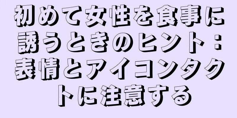 初めて女性を食事に誘うときのヒント：表情とアイコンタクトに注意する