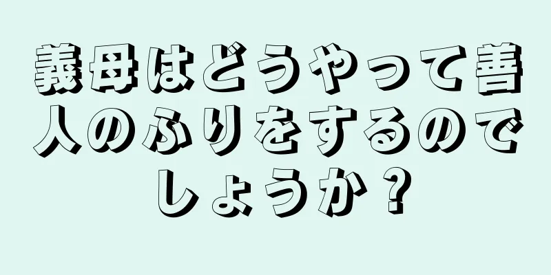 義母はどうやって善人のふりをするのでしょうか？