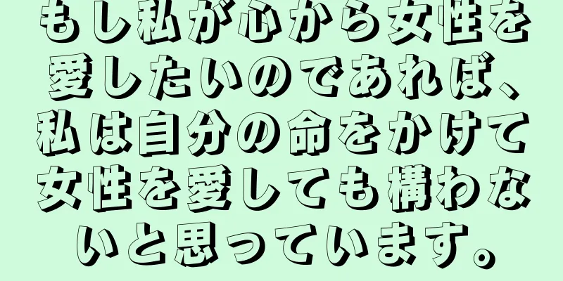 もし私が心から女性を愛したいのであれば、私は自分の命をかけて女性を愛しても構わないと思っています。