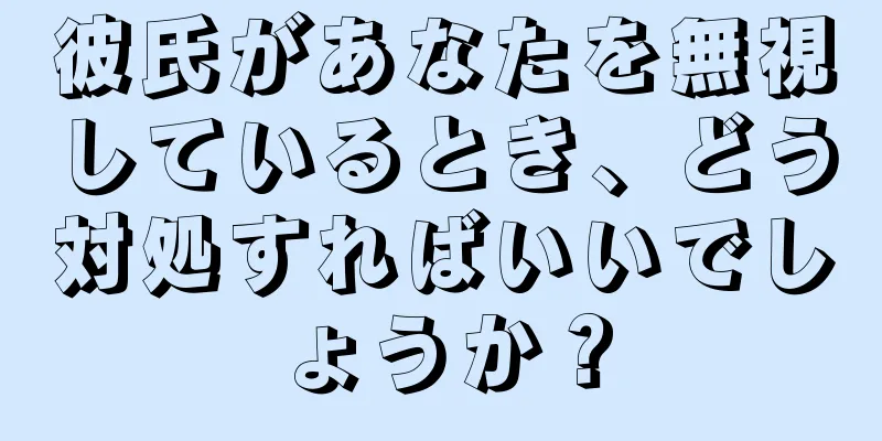 彼氏があなたを無視しているとき、どう対処すればいいでしょうか？
