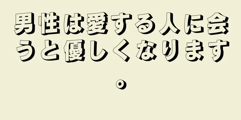 男性は愛する人に会うと優しくなります。