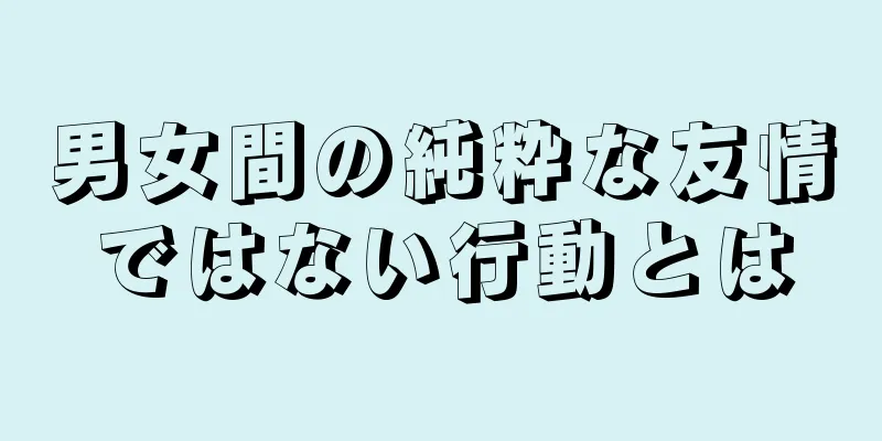 男女間の純粋な友情ではない行動とは