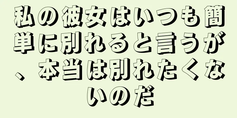 私の彼女はいつも簡単に別れると言うが、本当は別れたくないのだ