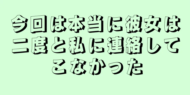 今回は本当に彼女は二度と私に連絡してこなかった