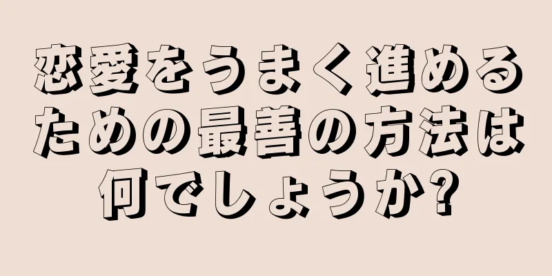 恋愛をうまく進めるための最善の方法は何でしょうか?
