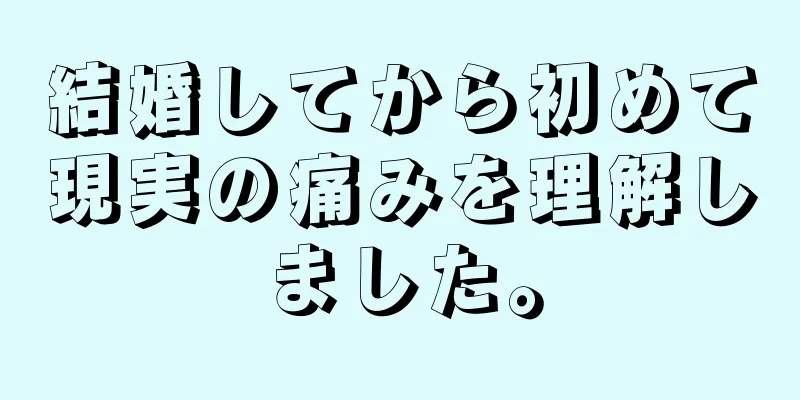 結婚してから初めて現実の痛みを理解しました。