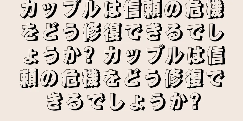カップルは信頼の危機をどう修復できるでしょうか? カップルは信頼の危機をどう修復できるでしょうか?