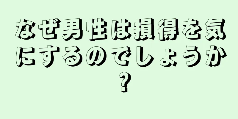 なぜ男性は損得を気にするのでしょうか？