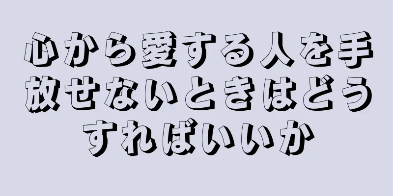 心から愛する人を手放せないときはどうすればいいか