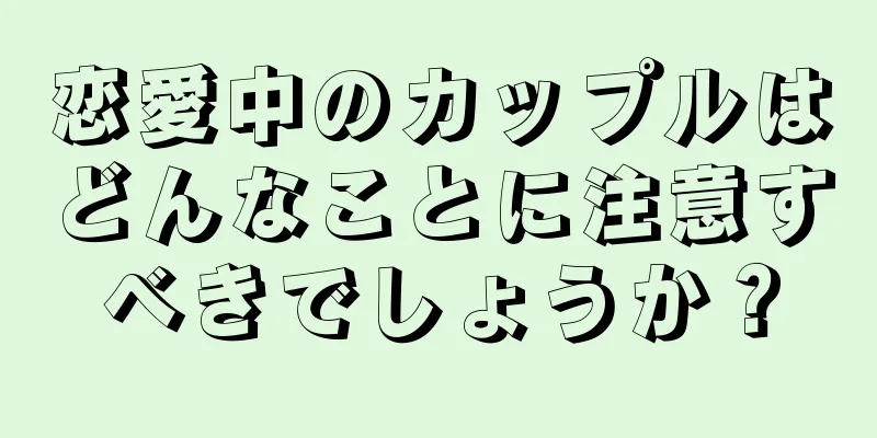 恋愛中のカップルはどんなことに注意すべきでしょうか？