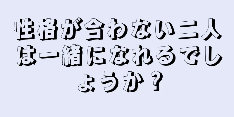 性格が合わない二人は一緒になれるでしょうか？