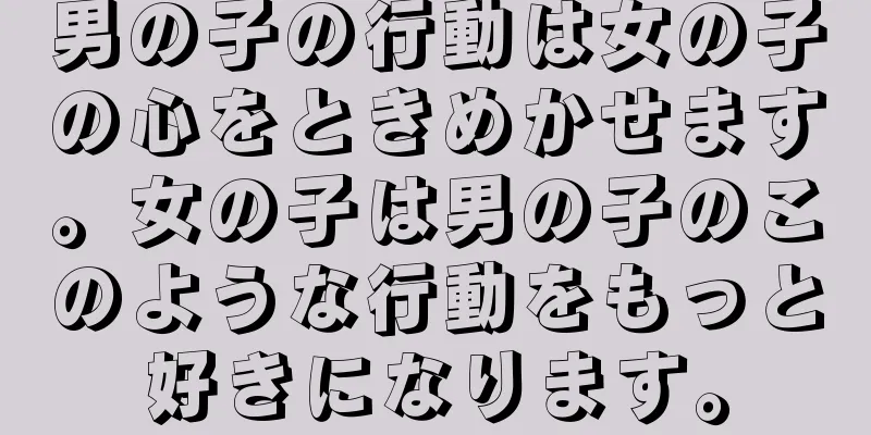 男の子の行動は女の子の心をときめかせます。女の子は男の子のこのような行動をもっと好きになります。