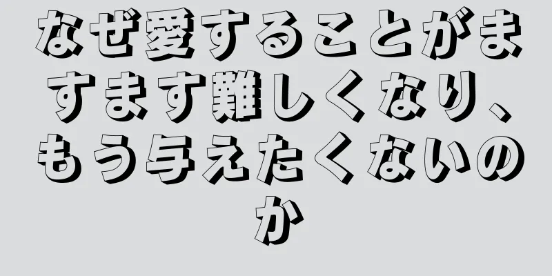 なぜ愛することがますます難しくなり、もう与えたくないのか