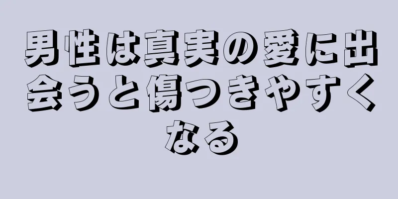 男性は真実の愛に出会うと傷つきやすくなる
