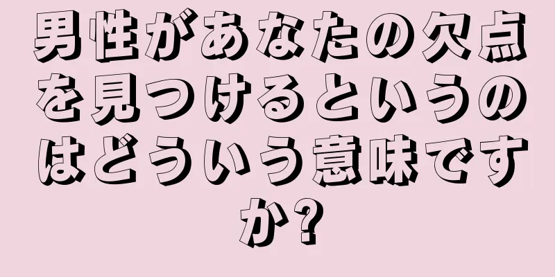 男性があなたの欠点を見つけるというのはどういう意味ですか?