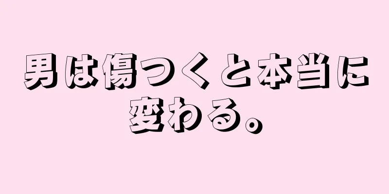 男は傷つくと本当に変わる。