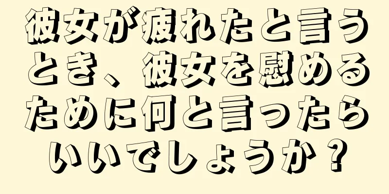 彼女が疲れたと言うとき、彼女を慰めるために何と言ったらいいでしょうか？