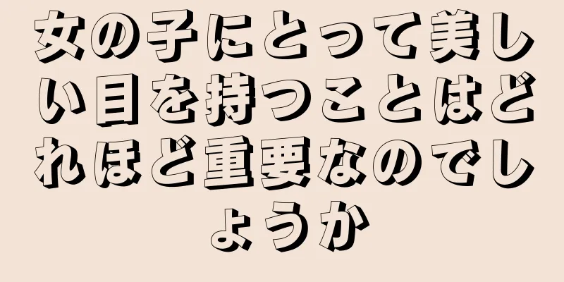 女の子にとって美しい目を持つことはどれほど重要なのでしょうか
