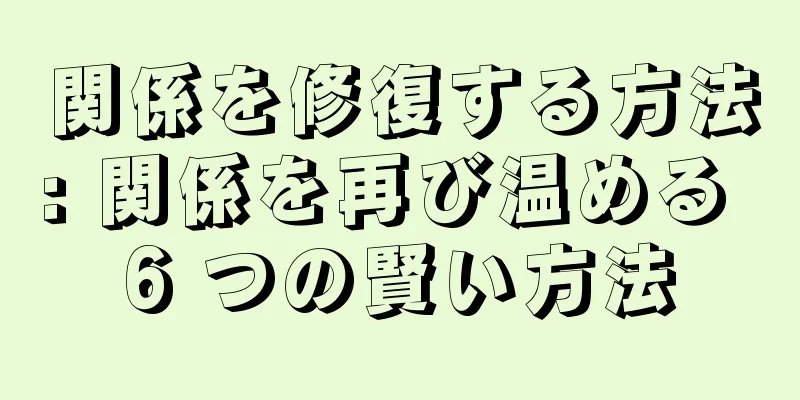 関係を修復する方法: 関係を再び温める 6 つの賢い方法