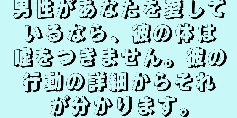 男性があなたを愛しているなら、彼の体は嘘をつきません。彼の行動の詳細からそれが分かります。