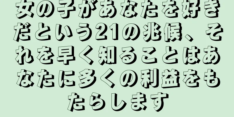 女の子があなたを好きだという21の兆候、それを早く知ることはあなたに多くの利益をもたらします