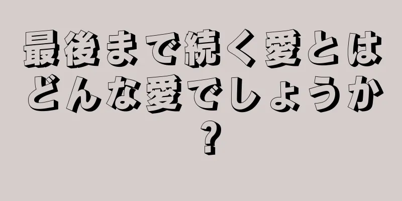最後まで続く愛とはどんな愛でしょうか？