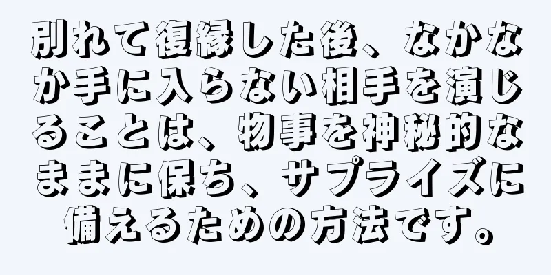 別れて復縁した後、なかなか手に入らない相手を演じることは、物事を神秘的なままに保ち、サプライズに備えるための方法です。