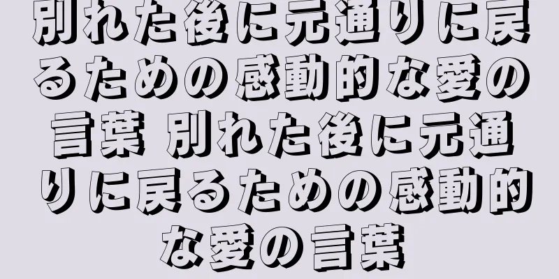 別れた後に元通りに戻るための感動的な愛の言葉 別れた後に元通りに戻るための感動的な愛の言葉