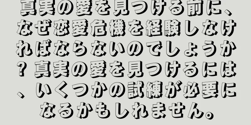 真実の愛を見つける前に、なぜ恋愛危機を経験しなければならないのでしょうか? 真実の愛を見つけるには、いくつかの試練が必要になるかもしれません。