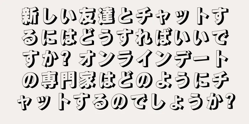 新しい友達とチャットするにはどうすればいいですか? オンラインデートの専門家はどのようにチャットするのでしょうか?