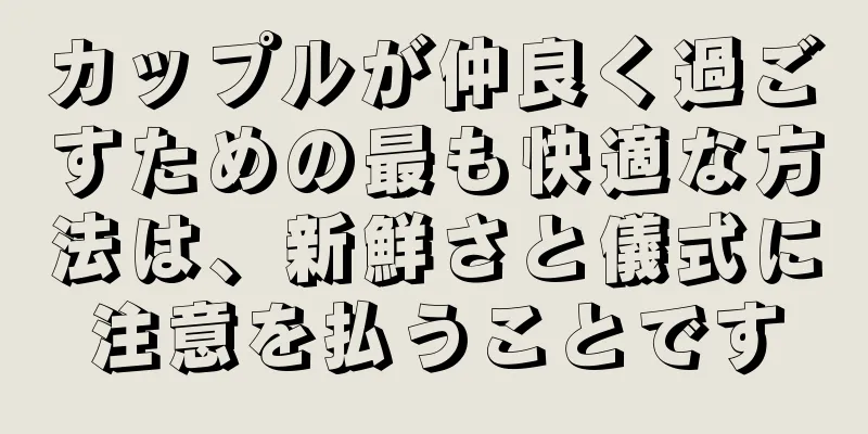 カップルが仲良く過ごすための最も快適な方法は、新鮮さと儀式に注意を払うことです